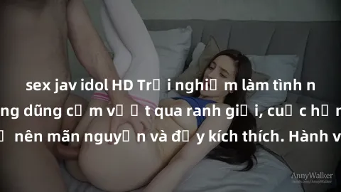 sex jav idol HD Trải nghiệm làm tình ngoài đường: Khi lòng dũng cảm vượt qua ranh giới, cuộc hẹn nơi công cộng trở nên mãn nguyện và đầy kích thích. Hành vi nguy hiểm, nhưng cũng tạo nên cảm giác mới 
