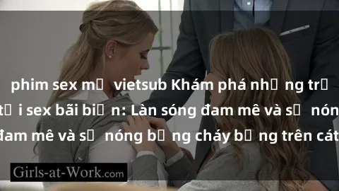 phim sex mỹ vietsub Khám phá những trải nghiệm độc đáo tại sex bãi biển: Làn sóng đam mê và sự nóng bỏng cháy bỏng trên cát trắng