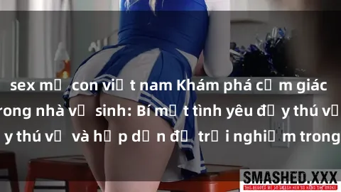 sex mẹ con việt nam Khám phá cảm giác mới mẻ với sex trong nhà vệ sinh: Bí mật tình yêu đầy thú vị và hấp dẫn để trải nghiệm trong đêm hôm nay!