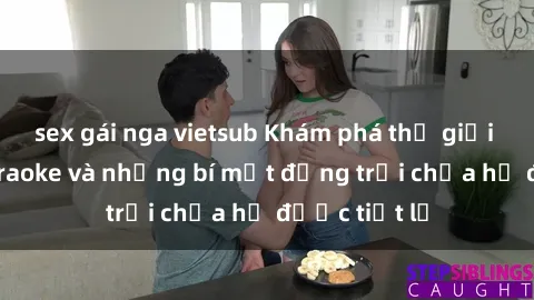 sex gái nga vietsub Khám phá thế giới sex quán karaoke và những bí mật động trời chưa hề được tiết lộ
