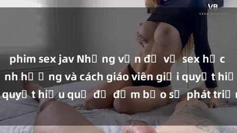 phim sex jav Những vấn đề về sex học sinh: Các yếu tố ảnh hưởng và cách giáo viên giải quyết hiệu quả để đảm bảo sự phát triển toàn diện.