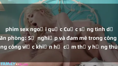 phim sex ngoại quốc Cuộc sống tình dục của nhân viên văn phòng: Sự nghiệp và đam mê trong công việc khiến họ cảm thấy hứng thú với tình dục?