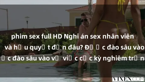 phim sex full HD Nghi án sex nhân viên nhà hàng: Hậu quả và hậu quyết đến đâu? Được đào sâu vào vụ việc cực kỳ nghiêm trọng này.