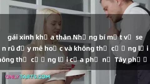 gái xinh khỏa thân Những bí mật về sex gái Tây: Sự quyến rũ đầy mê hoặc và không thể cưỡng lại của phụ nữ Tây phương