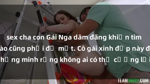 sex cha con Gái Nga dâm đãng khiến tim bất cứ chàng trai nào cũng phải đỏ mặt. Cô gái xinh đẹp này đã chứng minh rằng không ai có thể cưỡng lại khi cô làm tình đắm say.