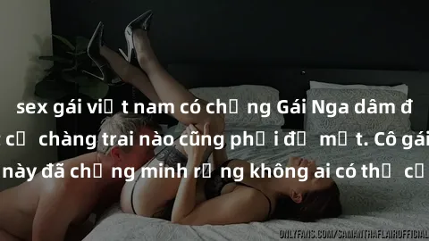 sex gái việt nam có chồng Gái Nga dâm đãng khiến tim bất cứ chàng trai nào cũng phải đỏ mặt. Cô gái xinh đẹp này đã chứng minh rằng không ai có thể cưỡng lại khi cô làm tình đắm say.