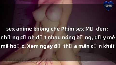 sex anime không che Phim sex Mỹ đen: phút mãnh liệt với những cảnh địt nhau nóng bỏng, đầy mê hoặc. Xem ngay để thỏa mãn cơn khát tình dục của bạn!