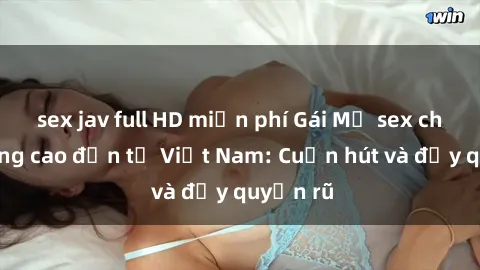 sex jav full HD miễn phí Gái Mỹ sex chất lượng cao đến từ Việt Nam: Cuốn hút và đầy quyến rũ
