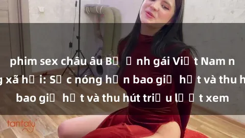 phim sex châu âu Bộ ảnh gái Việt Nam nude gây sốt mạng xã hội: Sắc nóng hơn bao giờ hết và thu hút triệu lượt xem