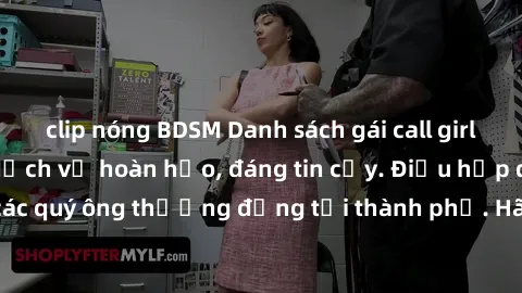 clip nóng BDSM Danh sách gái call girl vip chất lượng, dịch vụ hoàn hảo, đáng tin cậy. Điều hấp dẫn cho các quý ông thượng đẳng tại thành phố. Hãy nhấc máy và đặt lịch ngay!