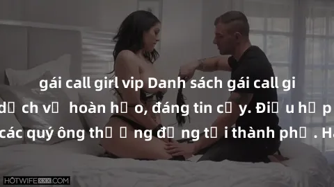 gái call girl vip Danh sách gái call girl vip chất lượng, dịch vụ hoàn hảo, đáng tin cậy. Điều hấp dẫn cho các quý ông thượng đẳng tại thành phố. Hãy nhấc máy và đặt lịch ngay!