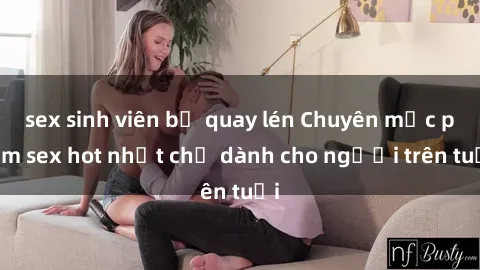 sex sinh viên bị quay lén Chuyên mục phim sex hot nhất chỉ dành cho người trên tuổi