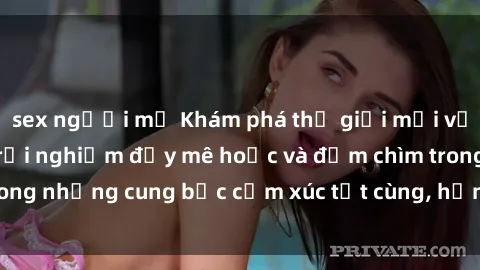 sex người mỹ Khám phá thế giới mới với sex người lớn: trải nghiệm đầy mê hoặc và đắm chìm trong những cung bậc cảm xúc tột cùng, hứng khởi và cuốn hút.