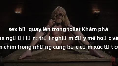 sex bị quay lén trong toilet Khám phá thế giới mới với sex người lớn: trải nghiệm đầy mê hoặc và đắm chìm trong những cung bậc cảm xúc tột cùng, hứng khởi và cuốn hút.