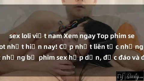 sex loli việt nam Xem ngay Top phim sex mới nhất đang hot nhất hiện nay! Cập nhật liên tục những bộ phim sex hấp dẫn, độc đáo và đầy kích thích.