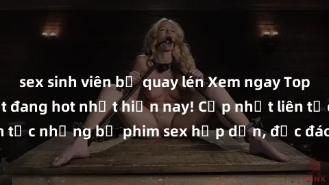 sex sinh viên bị quay lén Xem ngay Top phim sex mới nhất đang hot nhất hiện nay! Cập nhật liên tục những bộ phim sex hấp dẫn, độc đáo và đầy kích thích.