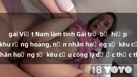 gái Việt Nam làm tình Gái trẻ bị hiếp dâm bạo lực trong khu rừng hoang, nạn nhân hoảng sợ kêu cầu công lý được thực thi