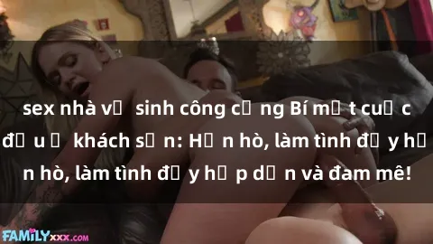 sex nhà vệ sinh công cộng Bí mật cuộc hẹn gái Việt lần đầu ở khách sạn: Hẹn hò, làm tình đầy hấp dẫn và đam mê!
