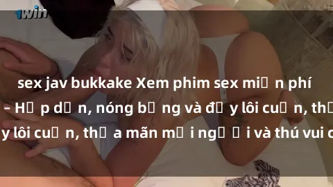 sex jav bukkake Xem phim sex miễn phí online ngay tại đây – Hấp dẫn, nóng bỏng và đầy lôi cuốn, thỏa mãn mọi người và thú vui của bạn!