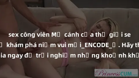 sex công viên Mở cánh cửa thế giới sex MILF Việt Nam để khám phá niềm vui mới_ENCODE_. Hãy tham gia ngay để trải nghiệm những khoảnh khắc đầy kích thích và đam mê.