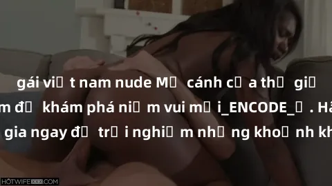 gái việt nam nude Mở cánh cửa thế giới sex MILF Việt Nam để khám phá niềm vui mới_ENCODE_. Hãy tham gia ngay để trải nghiệm những khoảnh khắc đầy kích thích và đam mê.