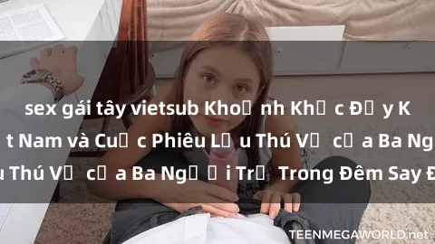 sex gái tây vietsub Khoảnh Khắc Đầy Kịch Tính: Sex  Việt Nam và Cuộc Phiêu Lưu Thú Vị của Ba Người Trẻ Trong Đêm Say Đắm