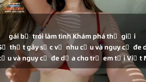 gái bị trói làm tình Khám phá thế giới sex loli Việt Nam: Sự thật gây sốc về nhu cầu và nguy cơ đe dọa cho trẻ em tại Việt Nam