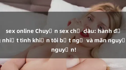 sex online Chuyện sex chị dâu: hành động nhiệt tình khiến tôi bất ngờ và mãn nguyện!