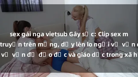 sex gái nga vietsub Gây sốc: Clip sex mẹ con Việt Nam lan truyền trên mạng, dấy lên lo ngại về vấn đề đạo đức và giáo dục trong xã hội hiện nay.
