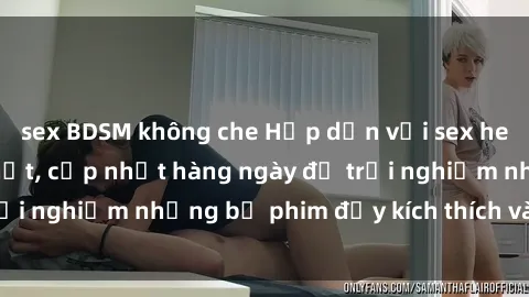 sex BDSM không che Hấp dẫn với sex hentai vietsub mới nhất, cập nhật hàng ngày để trải nghiệm những bộ phim đầy kích thích và hấp dẫn.
