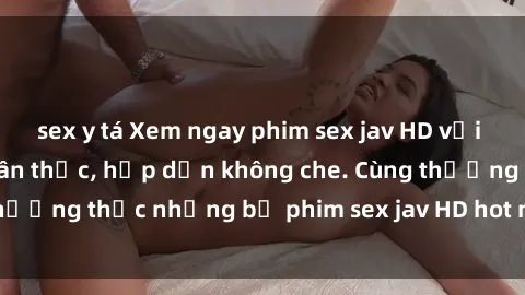 sex y tá Xem ngay phim sex jav HD với những cảnh quay chân thực, hấp dẫn không che. Cùng thưởng thức những bộ phim sex jav HD hot nhất hiện nay!