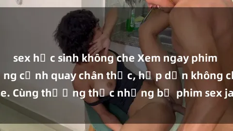 sex học sinh không che Xem ngay phim sex jav HD với những cảnh quay chân thực, hấp dẫn không che. Cùng thưởng thức những bộ phim sex jav HD hot nhất hiện nay!